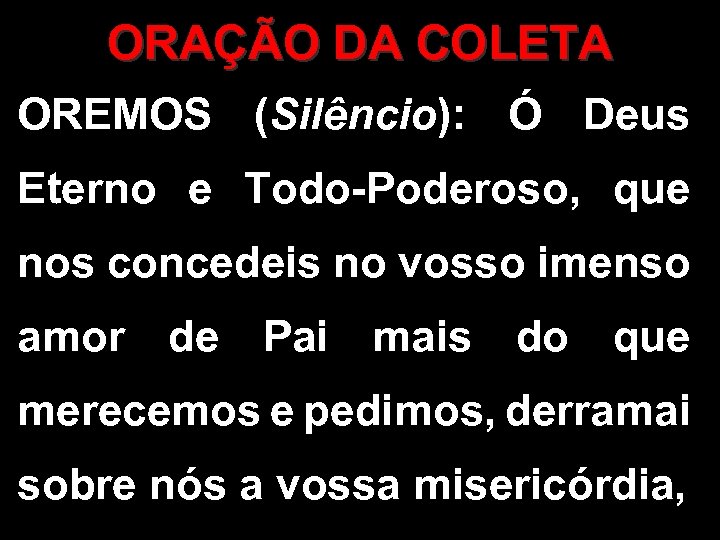 ORAÇÃO DA COLETA OREMOS (Silêncio): Ó Deus Eterno e Todo-Poderoso, que nos concedeis no