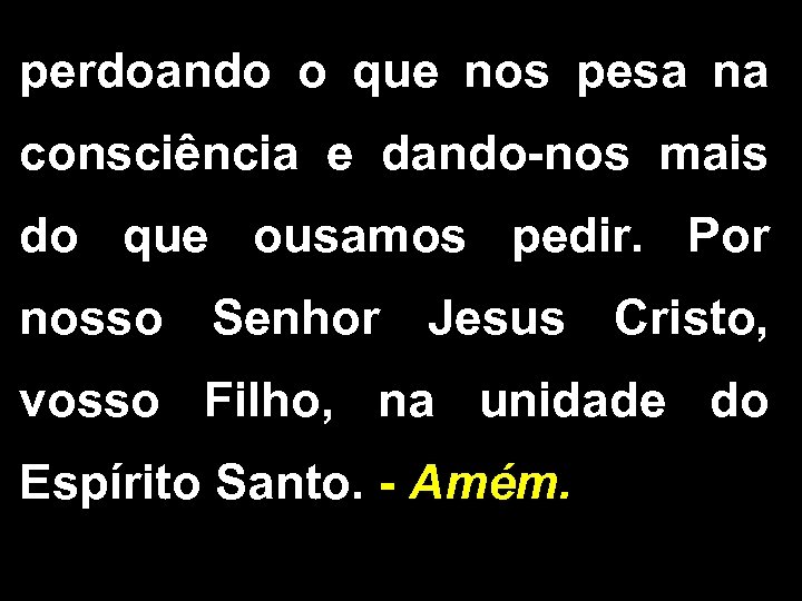 perdoando o que nos pesa na consciência e dando-nos mais do que ousamos pedir.