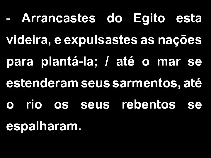 - Arrancastes do Egito esta videira, e expulsastes as nações para plantá-la; / até