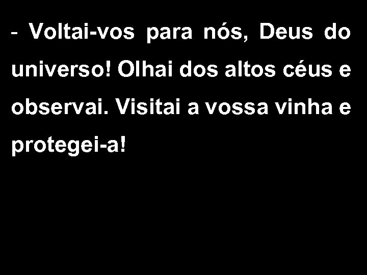 - Voltai-vos para nós, Deus do universo! Olhai dos altos céus e observai. Visitai