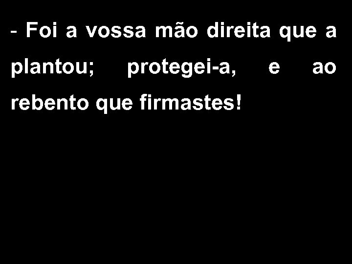 - Foi a vossa mão direita que a plantou; protegei-a, rebento que firmastes! e