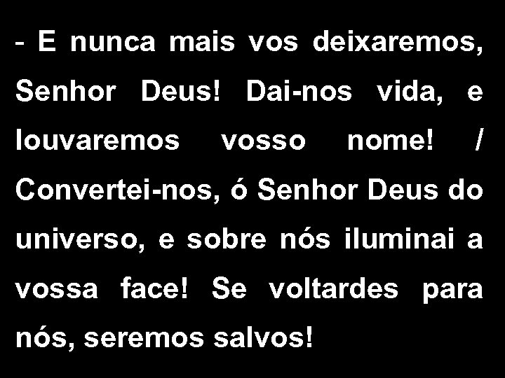 - E nunca mais vos deixaremos, Senhor Deus! Dai-nos vida, e louvaremos vosso nome!