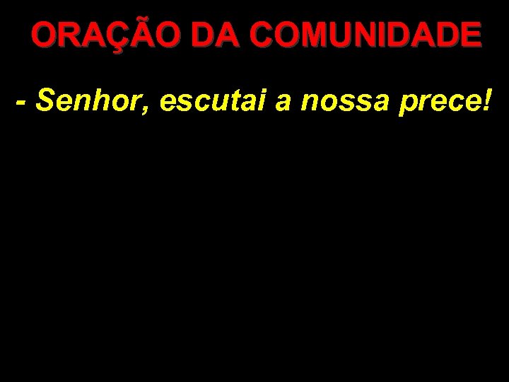 ORAÇÃO DA COMUNIDADE - Senhor, escutai a nossa prece! 