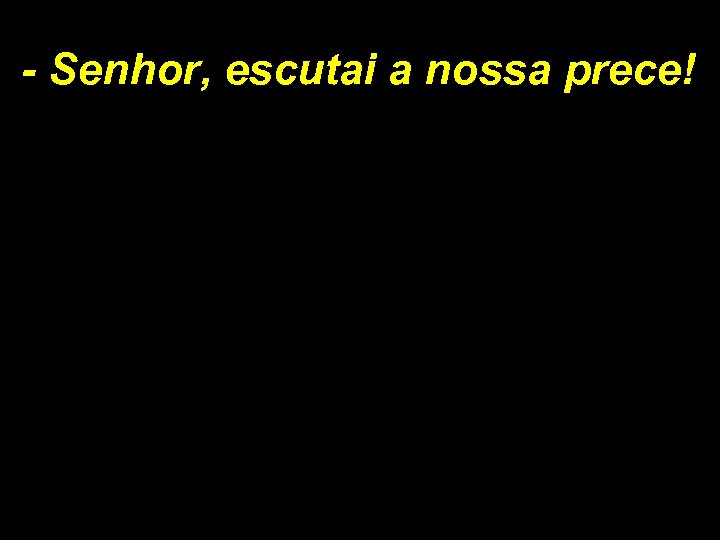 - Senhor, escutai a nossa prece! 