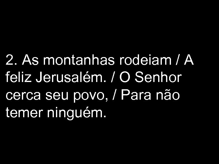 2. As montanhas rodeiam / A feliz Jerusalém. / O Senhor cerca seu povo,