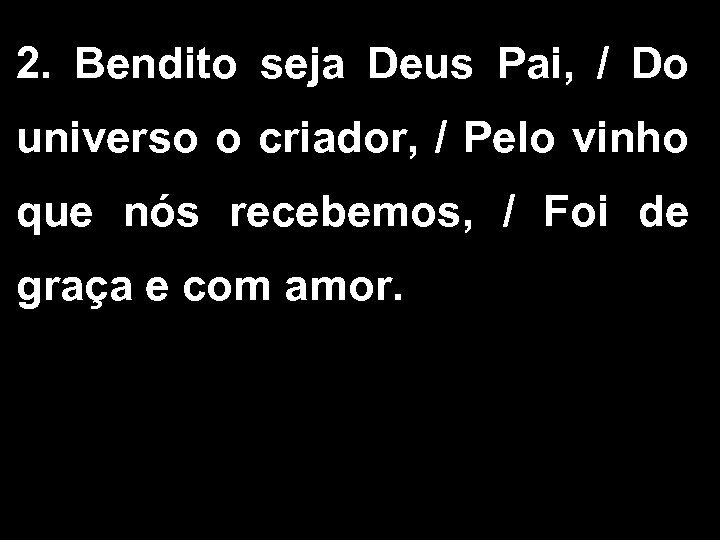 2. Bendito seja Deus Pai, / Do universo o criador, / Pelo vinho que