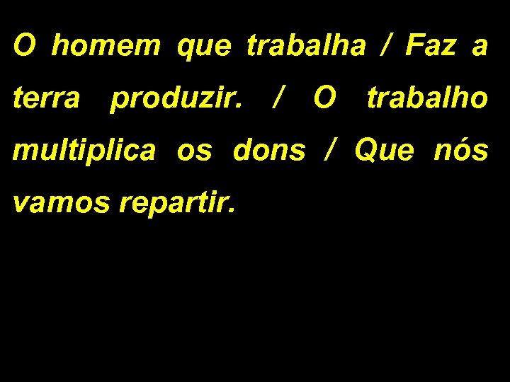 O homem que trabalha / Faz a terra produzir. / O trabalho multiplica os