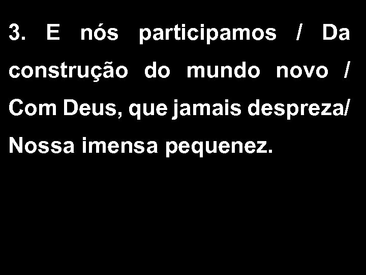 3. E nós participamos / Da construção do mundo novo / Com Deus, que