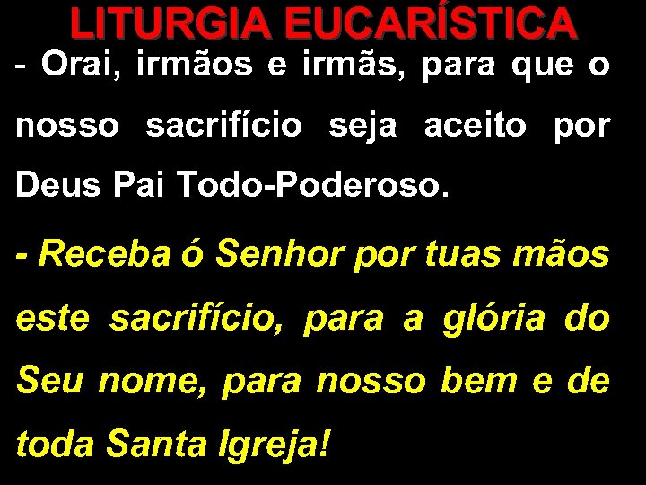 LITURGIA EUCARÍSTICA - Orai, irmãos e irmãs, para que o nosso sacrifício seja aceito