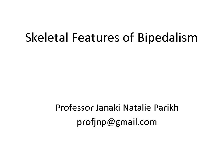 Skeletal Features of Bipedalism Professor Janaki Natalie Parikh profjnp@gmail. com 