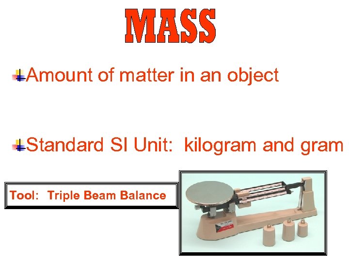 Amount of matter in an object Standard SI Unit: kilogram and gram Tool: Triple