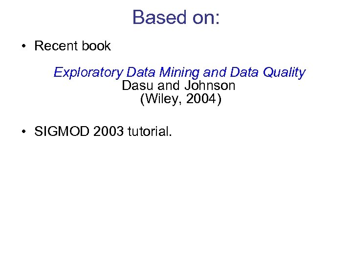 Based on: • Recent book Exploratory Data Mining and Data Quality Dasu and Johnson