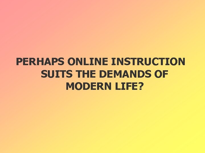 PERHAPS ONLINE INSTRUCTION SUITS THE DEMANDS OF MODERN LIFE? 