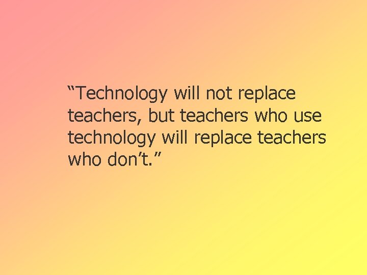 “Technology will not replace teachers, but teachers who use technology will replace teachers who