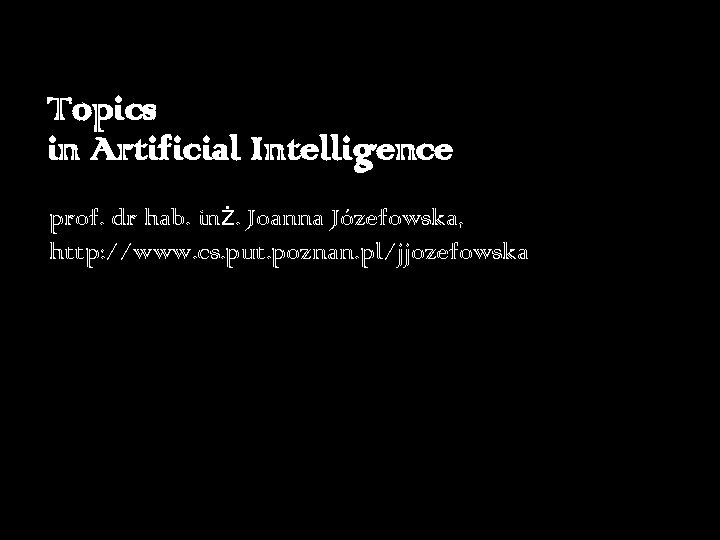 Topics in Artificial Intelligence prof. dr hab. inż. Joanna Józefowska, http: //www. cs. put.