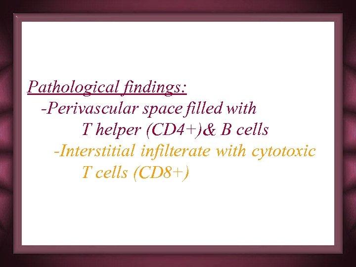 Pathological findings: -Perivascular space filled with T helper (CD 4+)& B cells -Interstitial infilterate