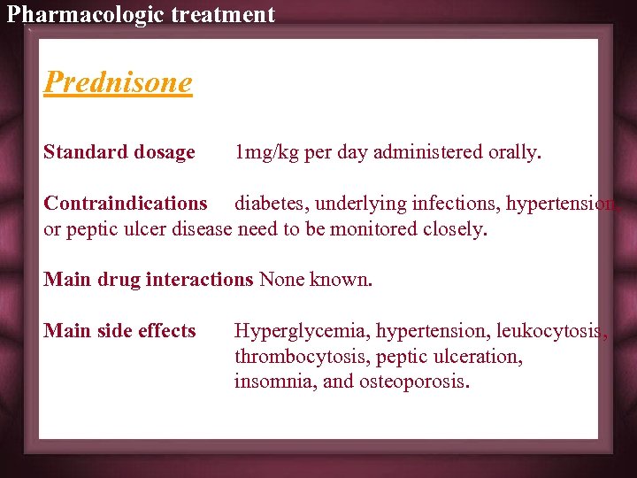 Pharmacologic treatment Prednisone Standard dosage 1 mg/kg per day administered orally. Contraindications diabetes, underlying