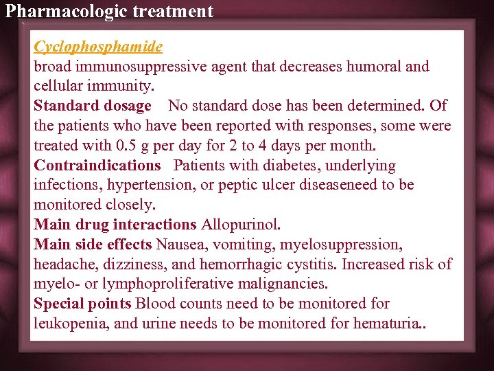 Pharmacologic treatment Cyclophosphamide broad immunosuppressive agent that decreases humoral and cellular immunity. Standard dosage