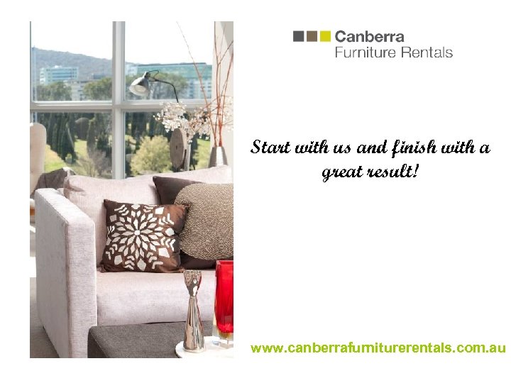 Start with us and finish with a great result! www. canberrafurniturerentals. com. au 