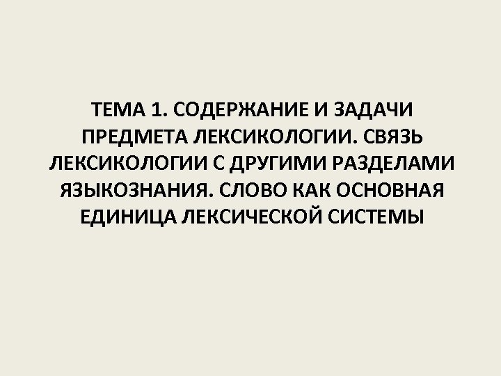 ТЕМА 1. СОДЕРЖАНИЕ И ЗАДАЧИ ПРЕДМЕТА ЛЕКСИКОЛОГИИ. СВЯЗЬ ЛЕКСИКОЛОГИИ С ДРУГИМИ РАЗДЕЛАМИ ЯЗЫКОЗНАНИЯ. СЛОВО