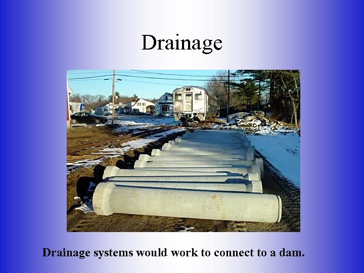 Drainage systems would work to connect to a dam. 