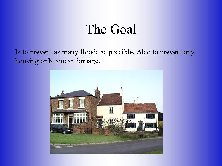 The Goal Is to prevent as many floods as possible. Also to prevent any