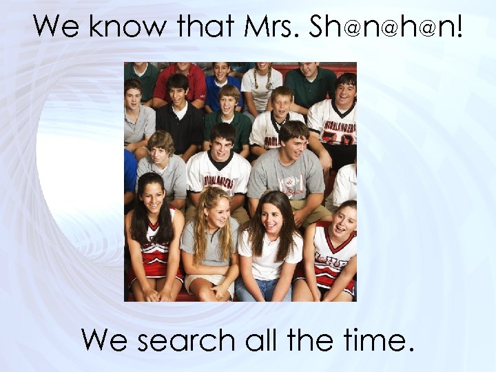 We know that Mrs. Sh@n@h@n! We search all the time. 