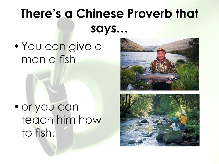 There’s a Chinese Proverb that says… • You can give a man a fish