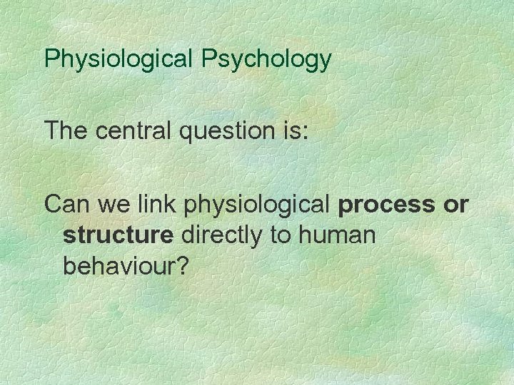 Physiological Psychology The central question is: Can we link physiological process or structure directly