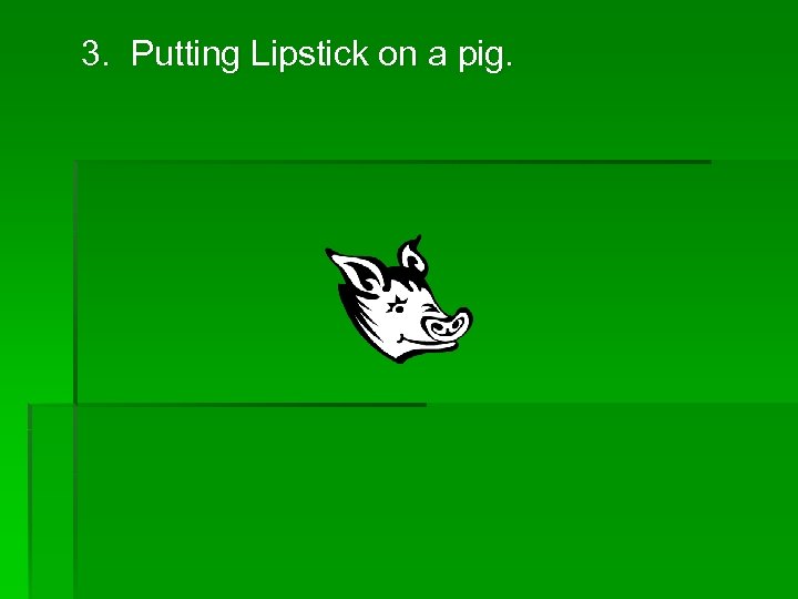 3. Putting Lipstick on a pig. 