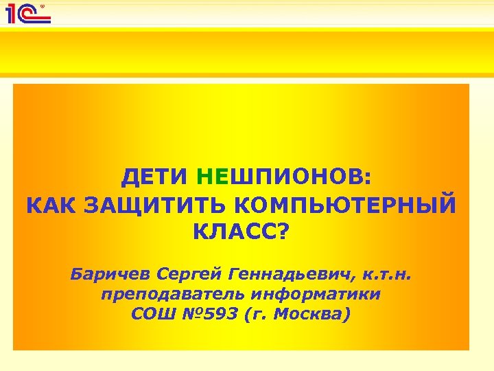 ДЕТИ НЕШПИОНОВ: КАК ЗАЩИТИТЬ КОМПЬЮТЕРНЫЙ КЛАСС? Баричев Сергей Геннадьевич, к. т. н. преподаватель информатики
