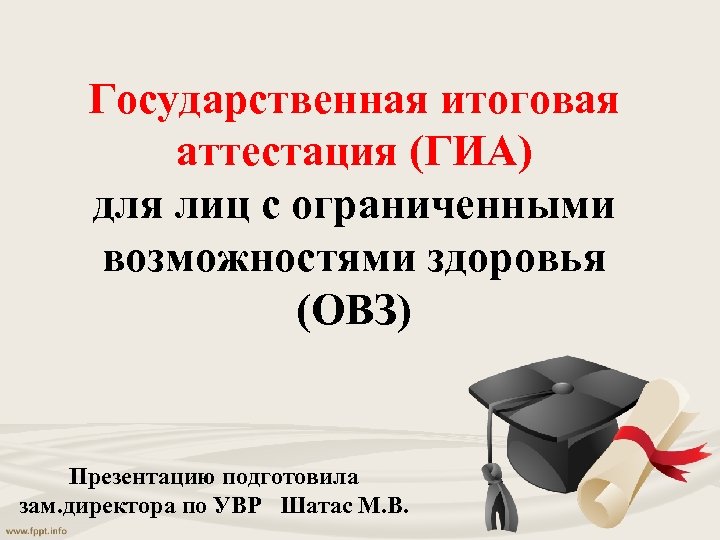 Государственная итоговая аттестация (ГИА) для лиц с ограниченными возможностями здоровья (ОВЗ) Презентацию подготовила зам.