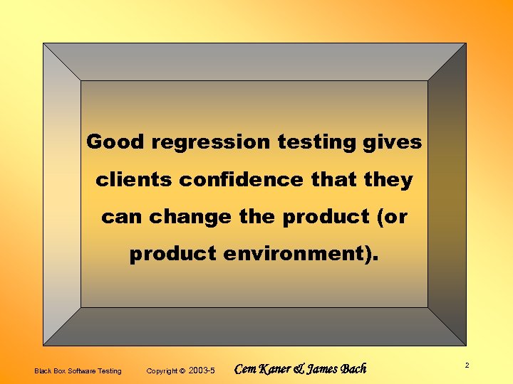 Good regression testing gives clients confidence that they can change the product (or product