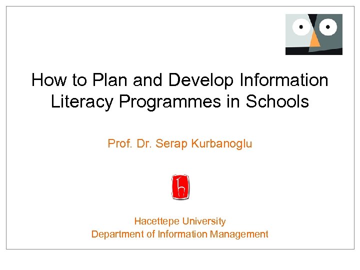 How to Plan and Develop Information Literacy Programmes in Schools Prof. Dr. Serap Kurbanoglu