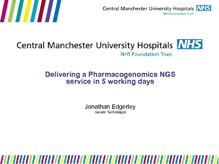 Delivering a Pharmacogenomics NGS service in 5 working days Jonathan Edgerley Genetic Technologist 