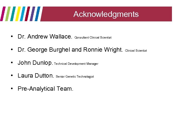 Acknowledgments • Dr. Andrew Wallace. Consultant Clinical Scientist • Dr. George Burghel and Ronnie