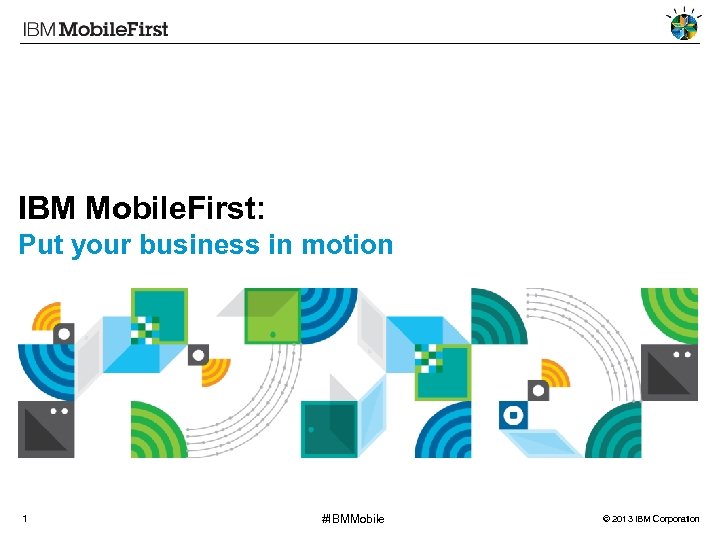 IBM Mobile. First: Put your business in motion 1 #IBMMobile © 2013 IBM Corporation