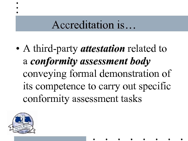 Accreditation is… • A third-party attestation related to a conformity assessment body conveying formal