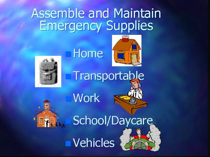 Assemble and Maintain Emergency Supplies n Home n Transportable n Work n School/Daycare n