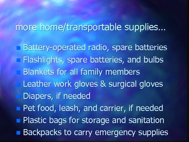 more home/transportable supplies… Battery-operated radio, spare batteries n Flashlights, spare batteries, and bulbs n