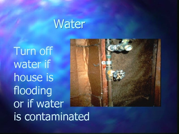 Water Turn off water if house is flooding or if water is contaminated 