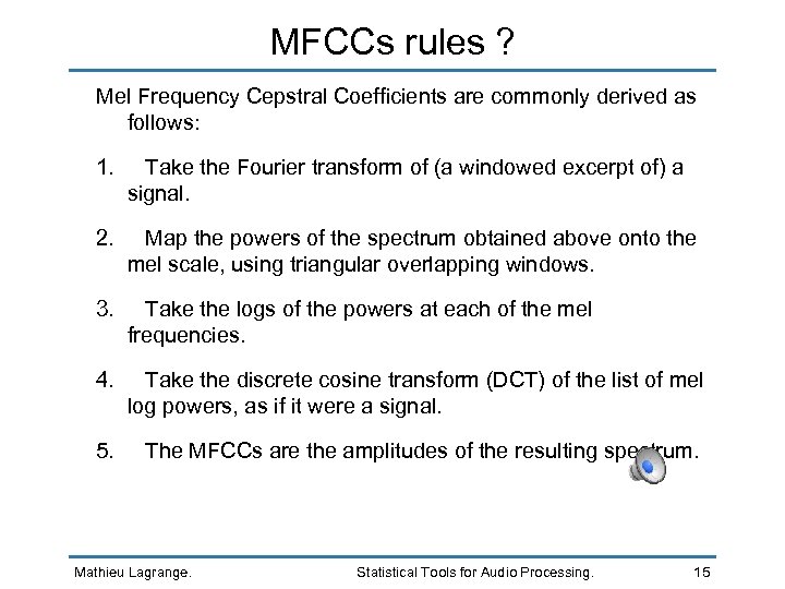 MFCCs rules ? Mel Frequency Cepstral Coefficients are commonly derived as follows: 1. Take