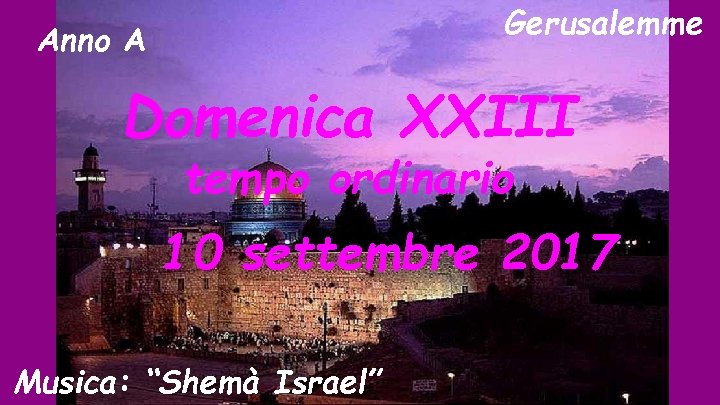 Gerusalemme Anno A Domenica XXIII tempo ordinario 10 settembre 2017 Musica: “Shemà Israel” 