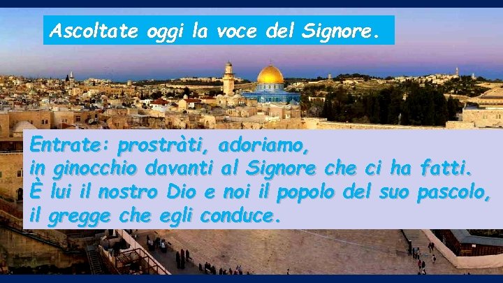 Ascoltate oggi la voce del Signore. Entrate: prostràti, adoriamo, in ginocchio davanti al Signore
