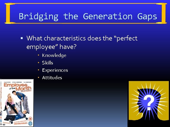 Bridging the Generation Gaps What characteristics does the “perfect employee” have? Knowledge Skills Experiences