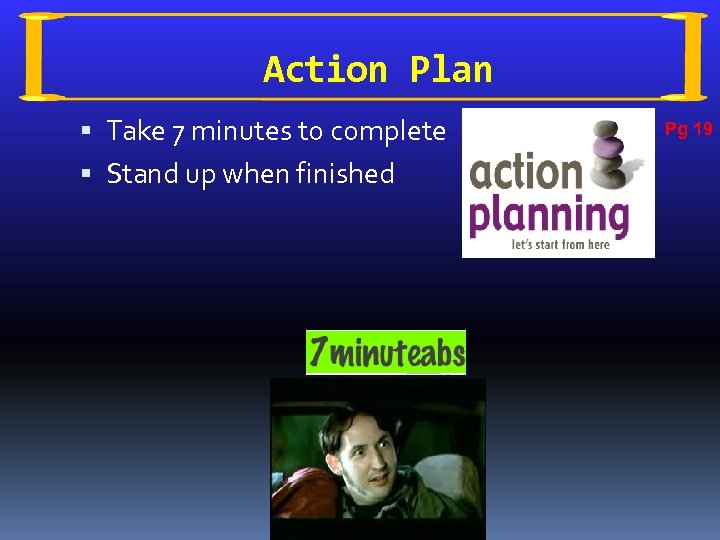 Action Plan Take 7 minutes to complete Stand up when finished Pg 19 