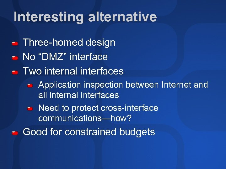 Interesting alternative Three-homed design No “DMZ” interface Two internal interfaces Application inspection between Internet