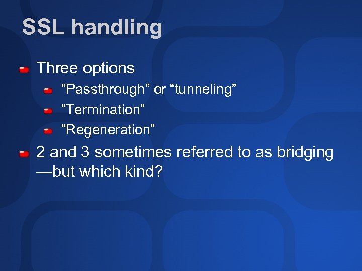 SSL handling Three options “Passthrough” or “tunneling” “Termination” “Regeneration” 2 and 3 sometimes referred