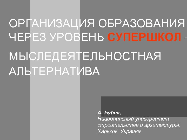 ОРГАНИЗАЦИЯ ОБРАЗОВАНИЯ ЧЕРЕЗ УРОВЕНЬ СУПЕРШКОЛ – МЫСЛЕДЕЯТЕЛЬНОСТНАЯ АЛЬТЕРНАТИВА А. Буряк, Национальный университет строительства и