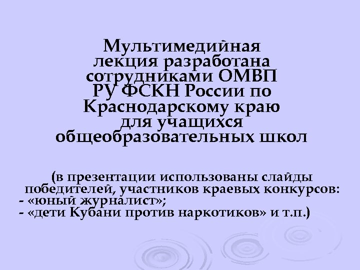 Мультимедийная лекция разработана сотрудниками ОМВП РУ ФСКН России по Краснодарскому краю для учащихся общеобразовательных